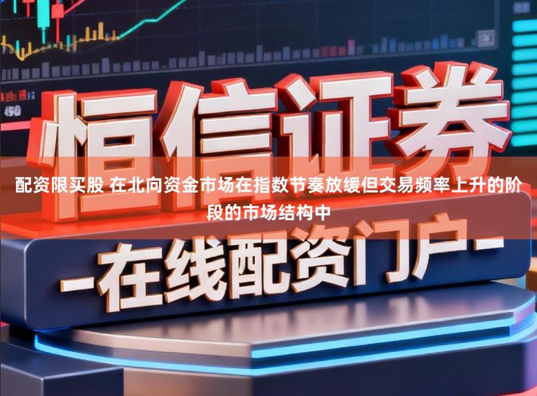 配资限买股 在北向资金市场在指数节奏放缓但交易频率上升的阶段的市场结构中