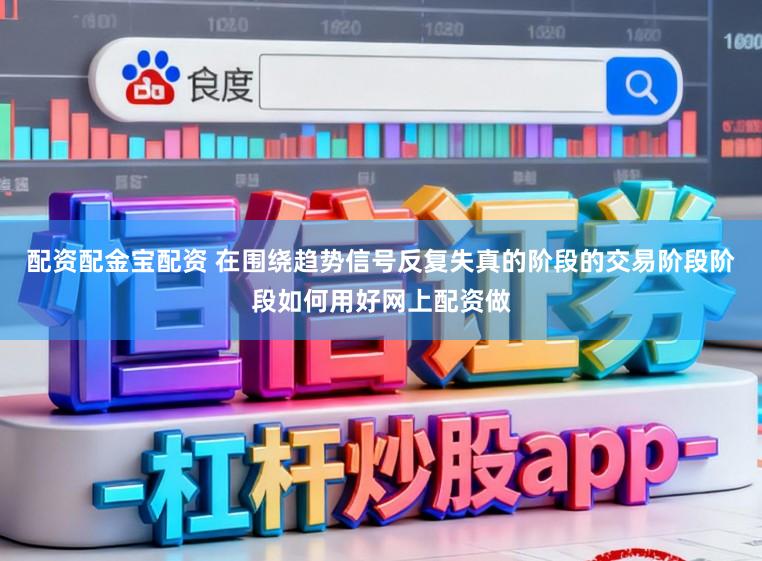 配资配金宝配资 在围绕趋势信号反复失真的阶段的交易阶段阶段如何用好网上配资做