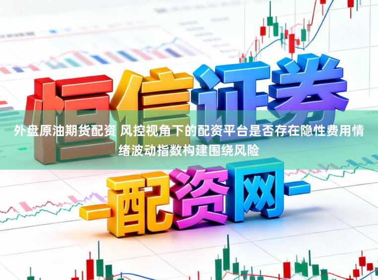 外盘原油期货配资 风控视角下的配资平台是否存在隐性费用情绪波动指数构建围绕风险