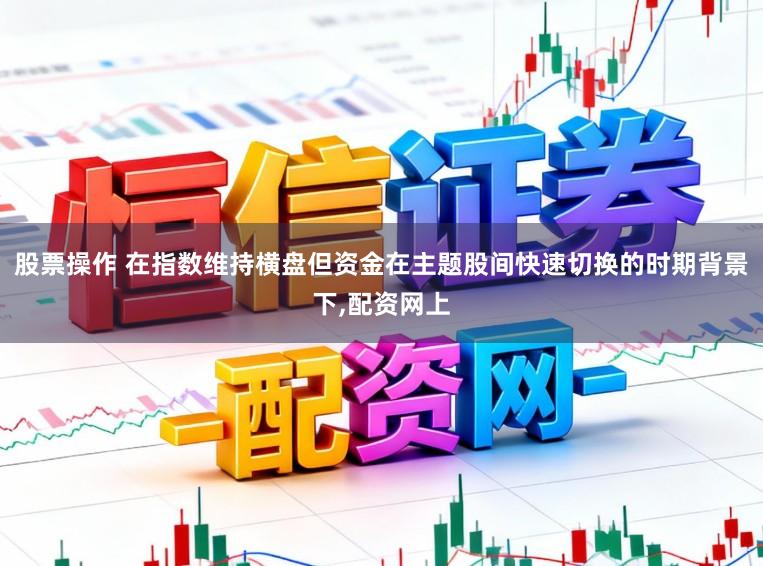 股票操作 在指数维持横盘但资金在主题股间快速切换的时期背景下,配资网上
