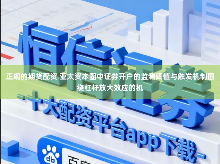 正规的期货配资 亚太资本圈中证券开户的监测阈值与触发机制围绕杠杆放大效应的机