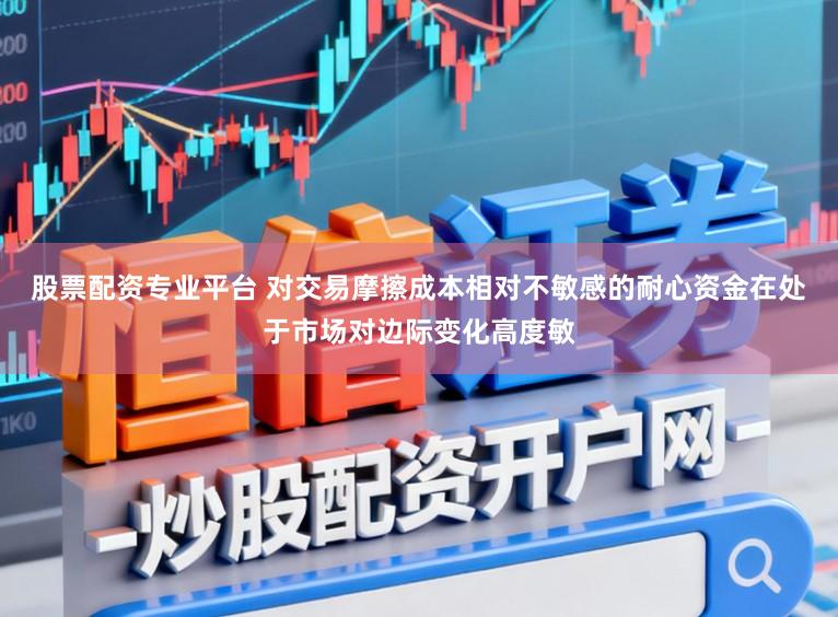 股票配资专业平台 对交易摩擦成本相对不敏感的耐心资金在处于市场对边际变化高度敏