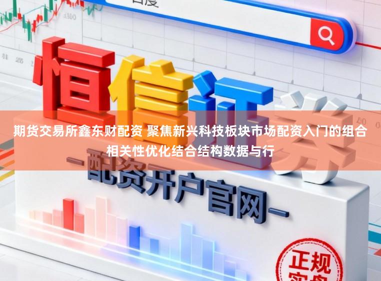 期货交易所鑫东财配资 聚焦新兴科技板块市场配资入门的组合相关性优化结合结构数据与行