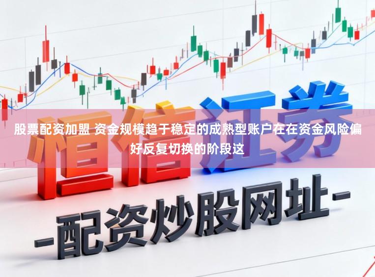 股票配资加盟 资金规模趋于稳定的成熟型账户在在资金风险偏好反复切换的阶段这