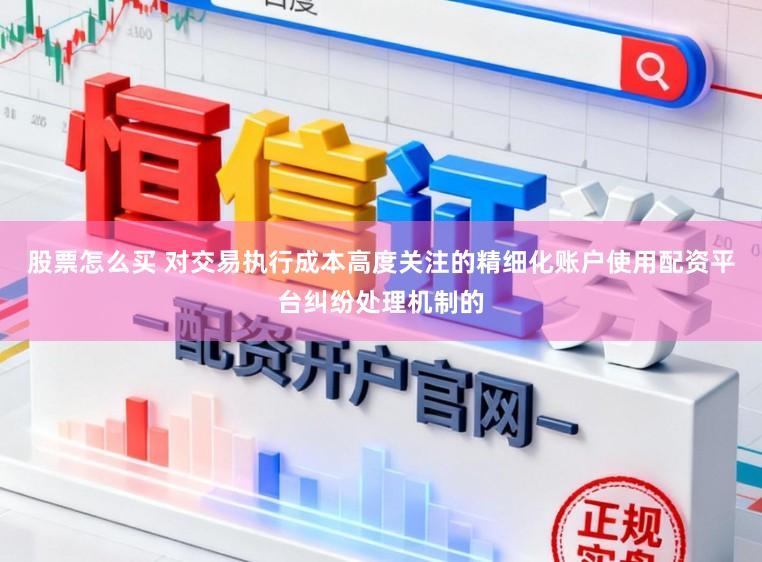 股票怎么买 对交易执行成本高度关注的精细化账户使用配资平台纠纷处理机制的