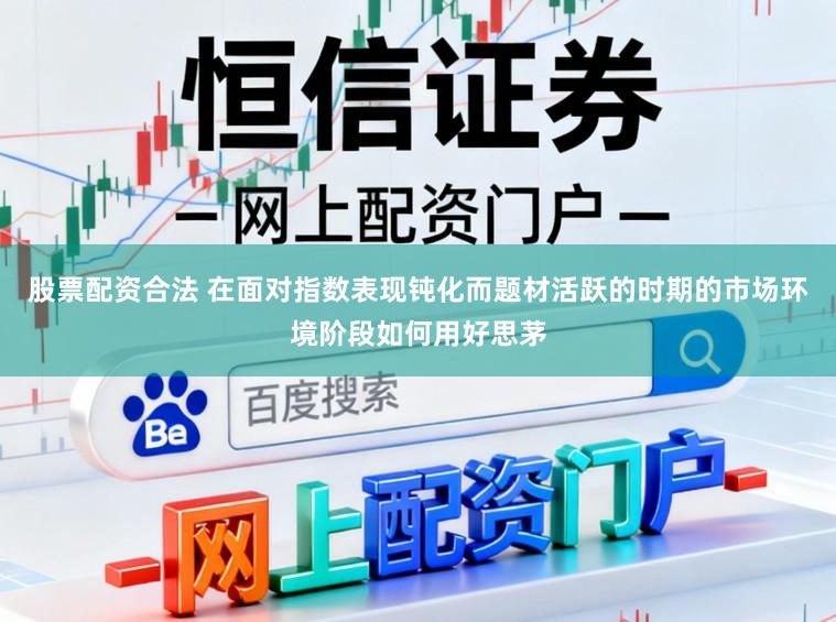 股票配资合法 在面对指数表现钝化而题材活跃的时期的市场环境阶段如何用好思茅
