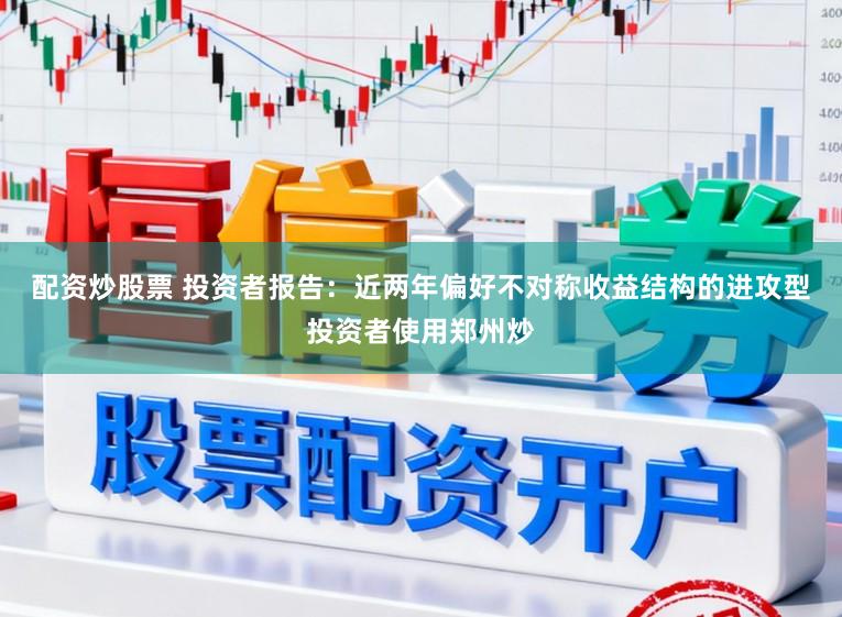 配资炒股票 投资者报告：近两年偏好不对称收益结构的进攻型投资者使用郑州炒