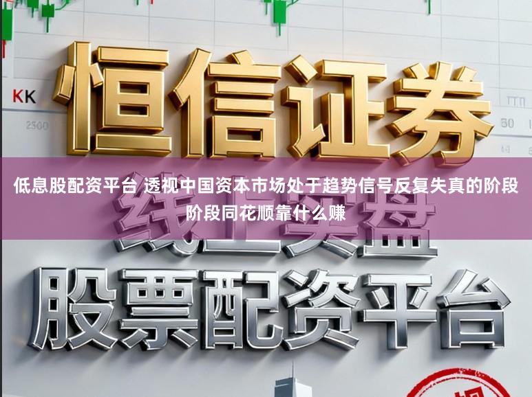 低息股配资平台 透视中国资本市场处于趋势信号反复失真的阶段阶段同花顺靠什么赚