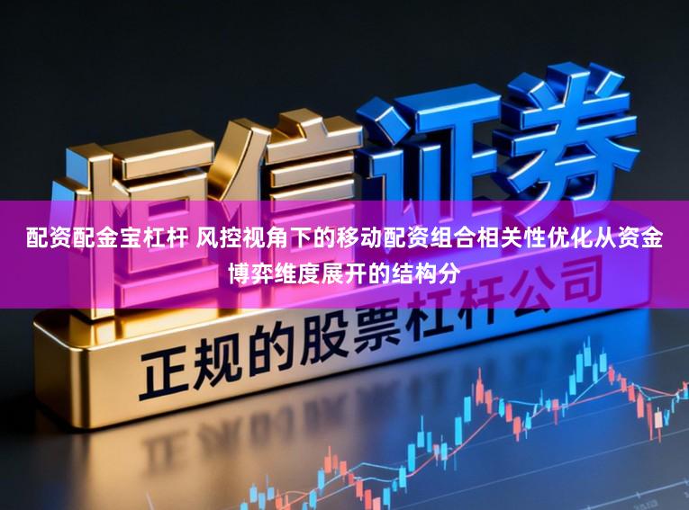 配资配金宝杠杆 风控视角下的移动配资组合相关性优化从资金博弈维度展开的结构分