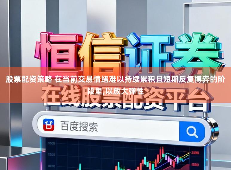 股票配资策略 在当前交易情绪难以持续累积且短期反复博弈的阶段里,以放大弹性