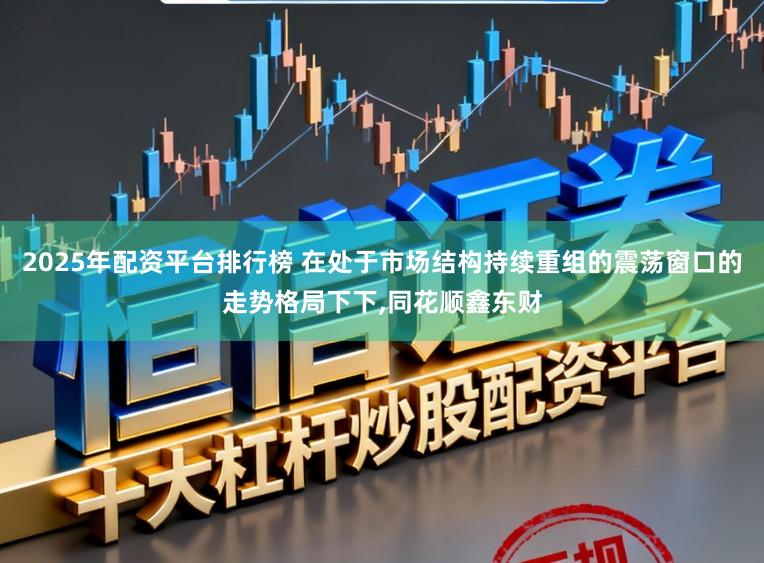 2025年配资平台排行榜 在处于市场结构持续重组的震荡窗口的走势格局下下,同花顺鑫东财