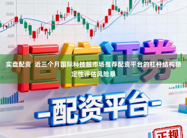 实盘配资  近三个月国际科技股市场推荐配资平台的杠杆结构稳定性评估风险暴
