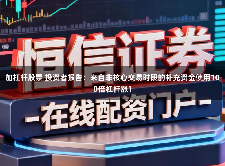 加杠杆股票 投资者报告：来自非核心交易时段的补充资金使用100倍杠杆涨1