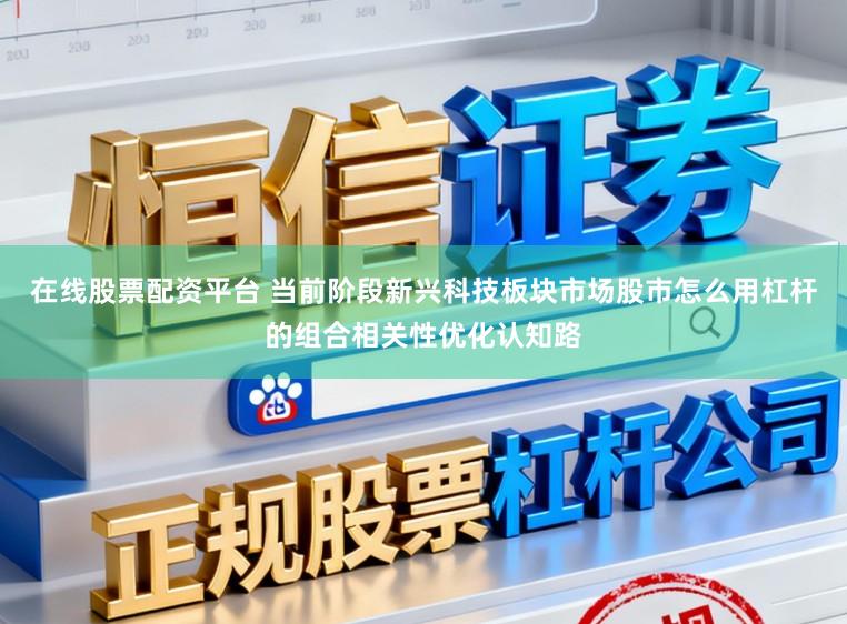 在线股票配资平台 当前阶段新兴科技板块市场股市怎么用杠杆的组合相关性优化认知路
