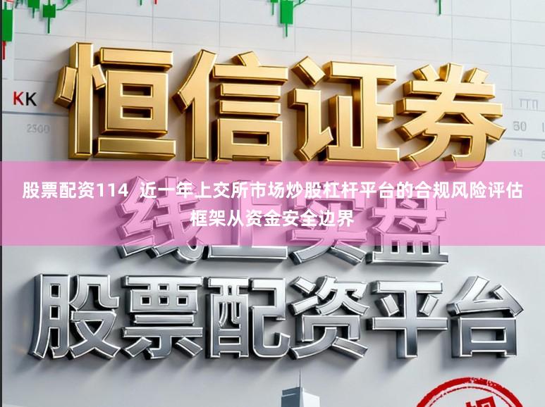 股票配资114  近一年上交所市场炒股杠杆平台的合规风险评估框架从资金安全边界