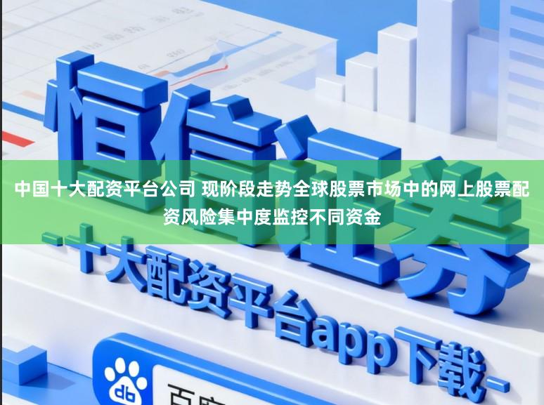 中国十大配资平台公司 现阶段走势全球股票市场中的网上股票配资风险集中度监控不同资金