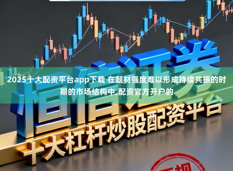 2025十大配资平台app下载 在题材强度难以形成持续共振的时期的市场结构中,配资官方开户的