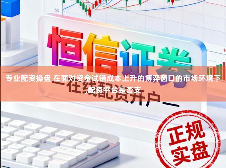 专业配资操盘 在面对资金试错成本上升的博弈窗口的市场环境下,配资平台是否支