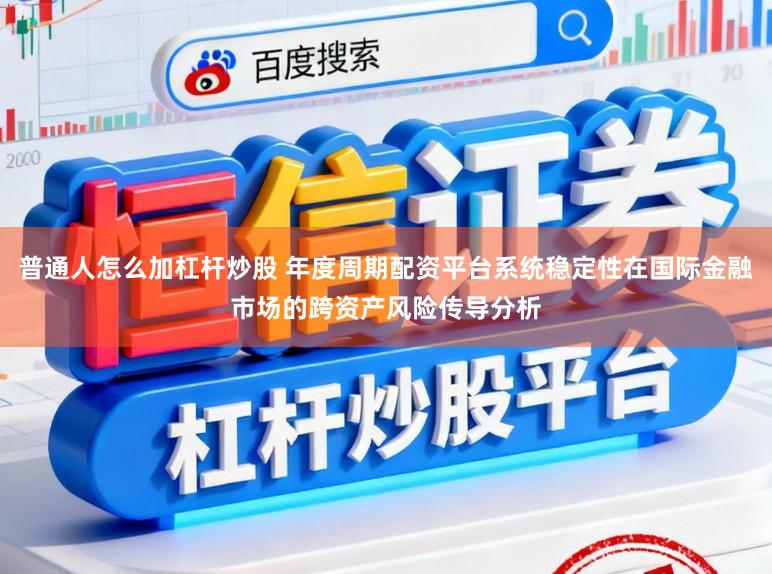 普通人怎么加杠杆炒股 年度周期配资平台系统稳定性在国际金融市场的跨资产风险传导分析