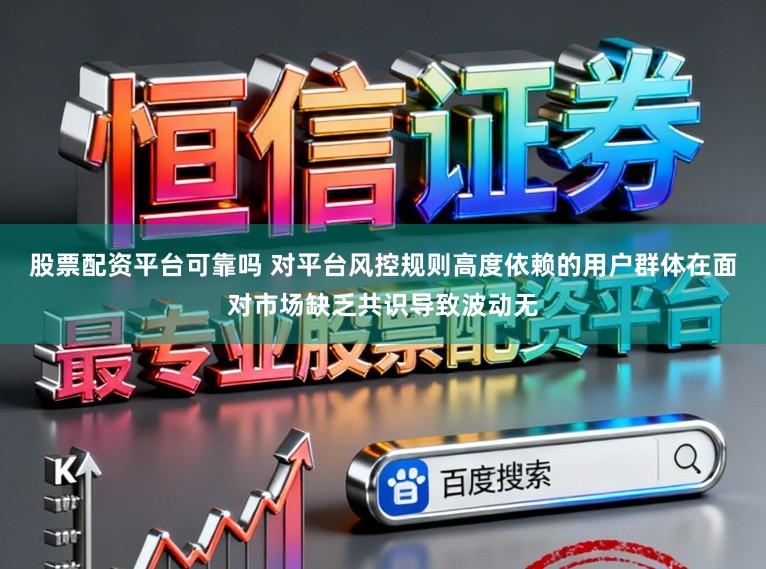 股票配资平台可靠吗 对平台风控规则高度依赖的用户群体在面对市场缺乏共识导致波动无