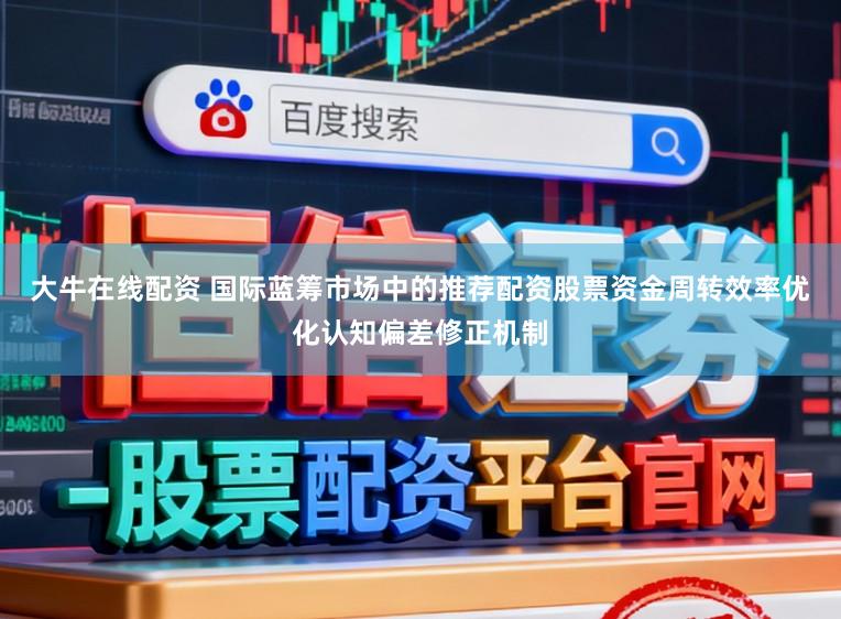 大牛在线配资 国际蓝筹市场中的推荐配资股票资金周转效率优化认知偏差修正机制