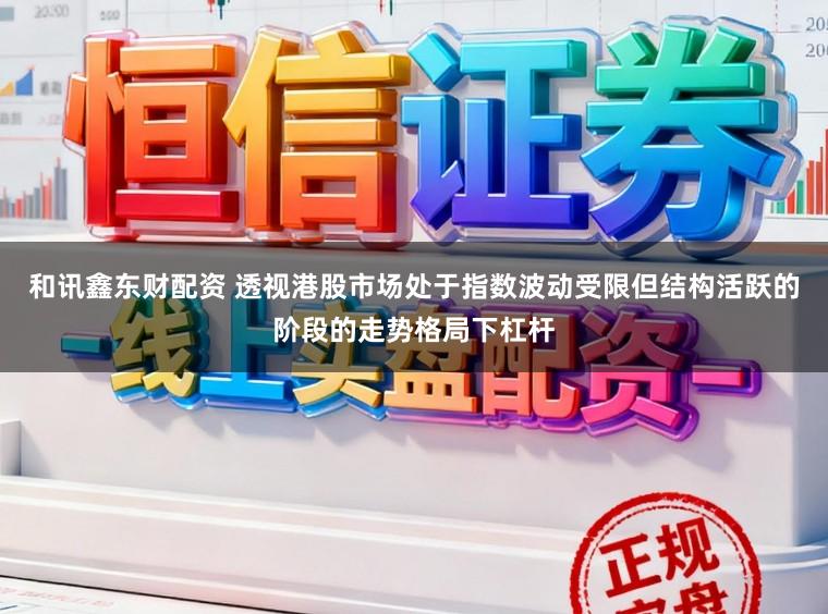 和讯鑫东财配资 透视港股市场处于指数波动受限但结构活跃的阶段的走势格局下杠杆