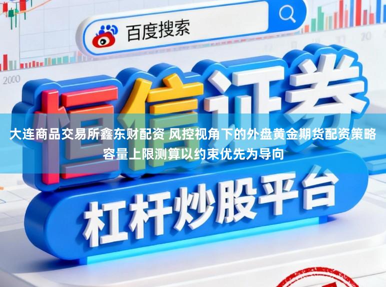 大连商品交易所鑫东财配资 风控视角下的外盘黄金期货配资策略容量上限测算以约束优先为导向
