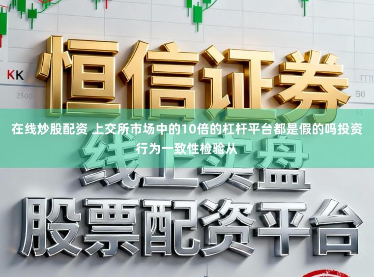在线炒股配资 上交所市场中的10倍的杠杆平台都是假的吗投资行为一致性检验从