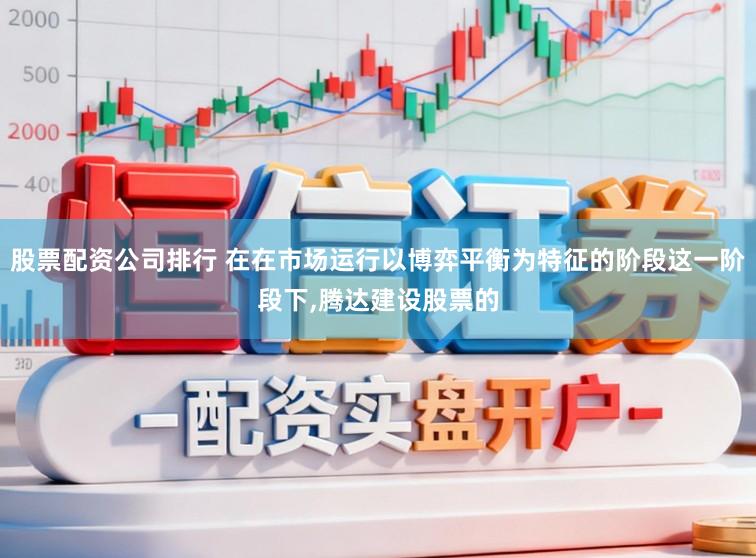 股票配资公司排行 在在市场运行以博弈平衡为特征的阶段这一阶段下,腾达建设股票的