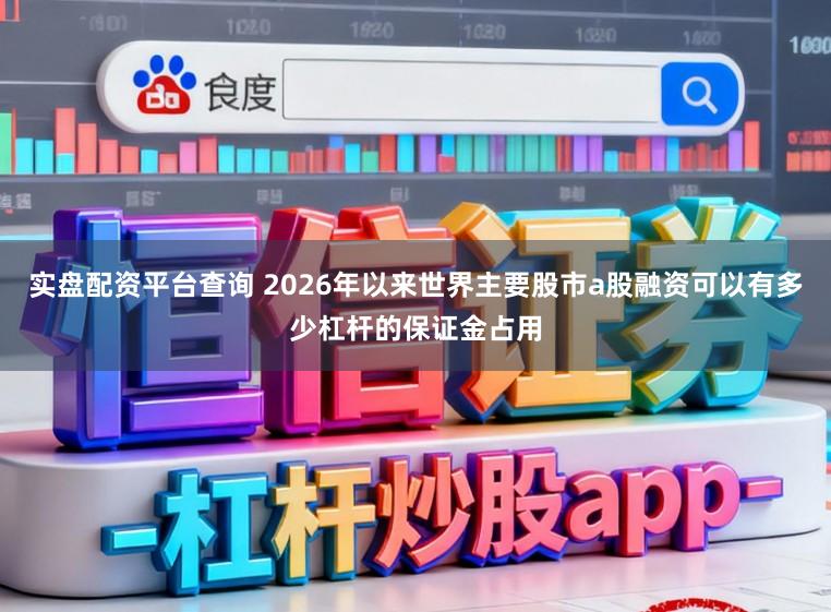 实盘配资平台查询 2026年以来世界主要股市a股融资可以有多少杠杆的保证金占用