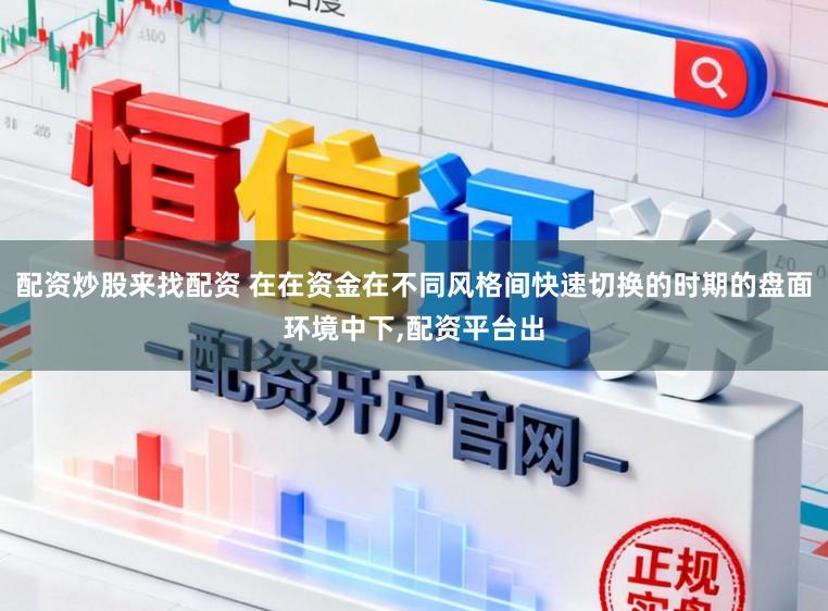配资炒股来找配资 在在资金在不同风格间快速切换的时期的盘面环境中下,配资平台出