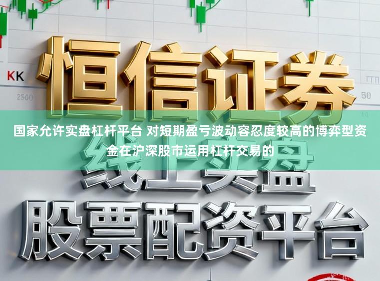国家允许实盘杠杆平台 对短期盈亏波动容忍度较高的博弈型资金在沪深股市运用杠杆交易的