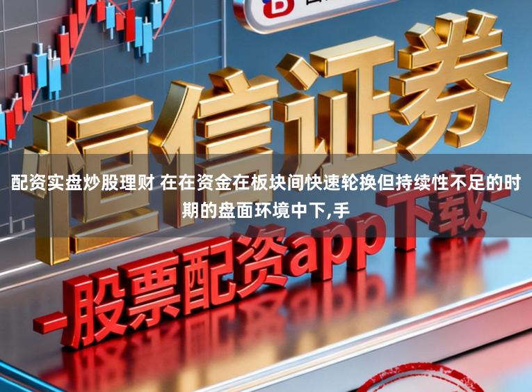 配资实盘炒股理财 在在资金在板块间快速轮换但持续性不足的时期的盘面环境中下,手