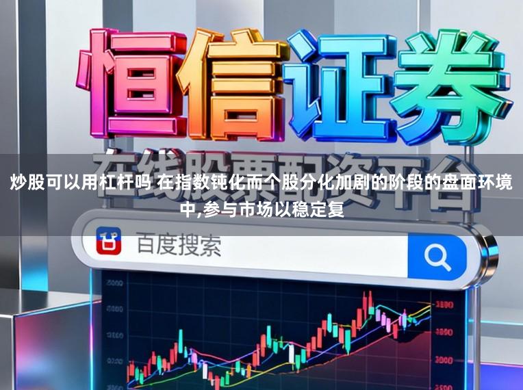 炒股可以用杠杆吗 在指数钝化而个股分化加剧的阶段的盘面环境中,参与市场以稳定复