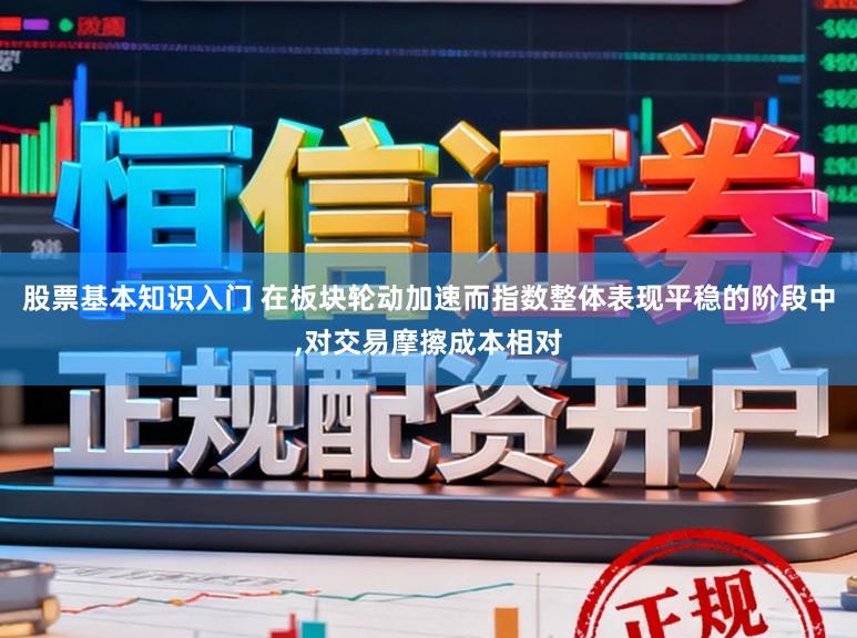 股票基本知识入门 在板块轮动加速而指数整体表现平稳的阶段中,对交易摩擦成本相对
