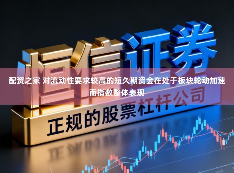 配资之家 对流动性要求较高的短久期资金在处于板块轮动加速而指数整体表现