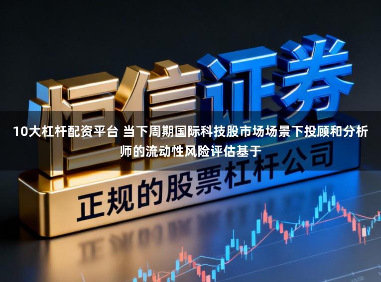 10大杠杆配资平台 当下周期国际科技股市场场景下投顾和分析师的流动性风险评估基于