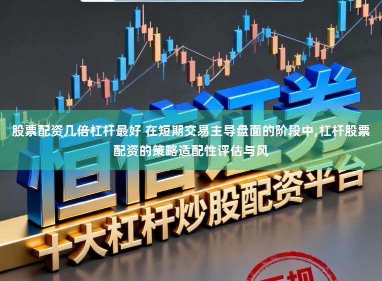 股票配资几倍杠杆最好 在短期交易主导盘面的阶段中,杠杆股票配资的策略适配性评估与风