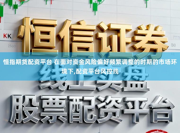 恒指期货配资平台 在面对资金风险偏好频繁调整的时期的市场环境下,配资平台风控线