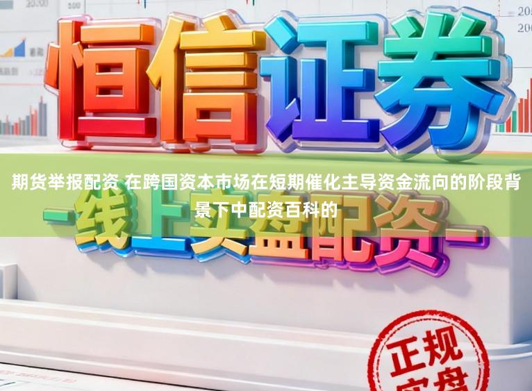 期货举报配资 在跨国资本市场在短期催化主导资金流向的阶段背景下中配资百科的