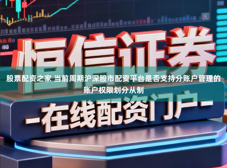股票配资之家 当前周期沪深股市配资平台是否支持分账户管理的账户权限划分从制