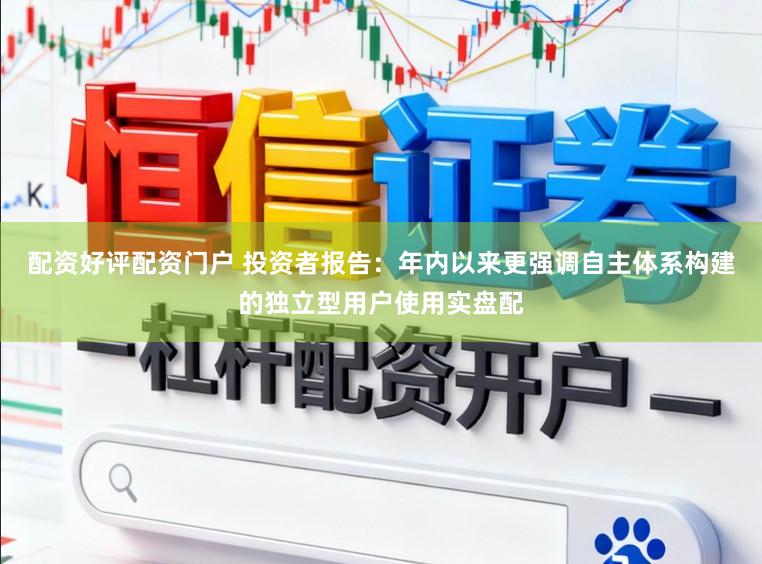 配资好评配资门户 投资者报告：年内以来更强调自主体系构建的独立型用户使用实盘配