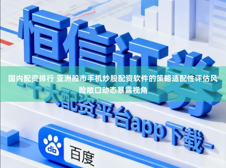 国内配资排行 亚洲股市手机炒股配资软件的策略适配性评估风险敞口动态暴露视角