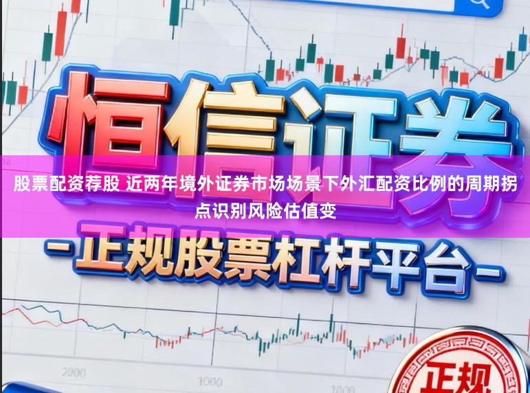 股票配资荐股 近两年境外证券市场场景下外汇配资比例的周期拐点识别风险估值变