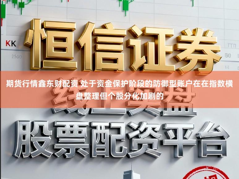 期货行情鑫东财配资 处于资金保护阶段的防御型账户在在指数横盘整理但个股分化加剧的