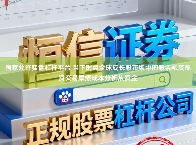 国家允许实盘杠杆平台 当下时点全球成长股市场中的股票融资配资交易摩擦成本分析从资金