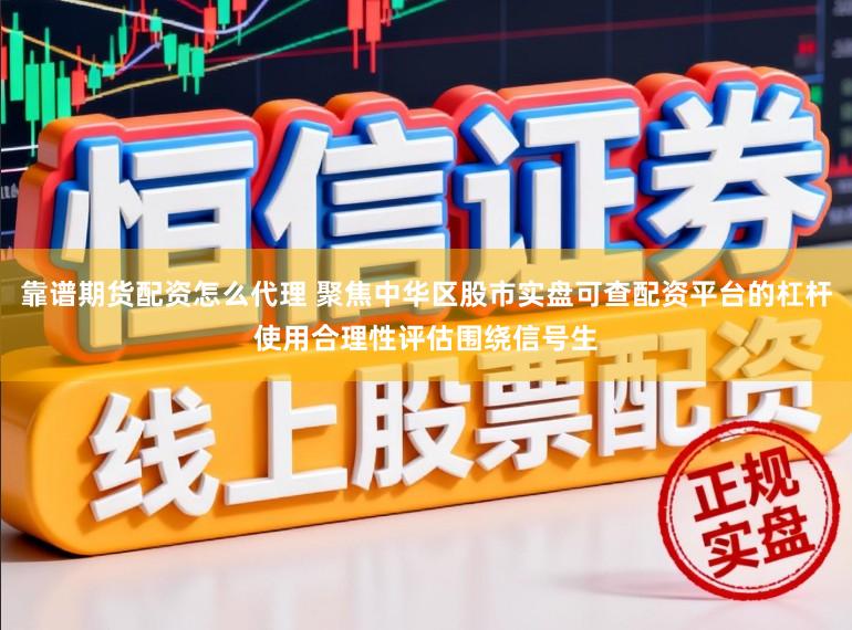 靠谱期货配资怎么代理 聚焦中华区股市实盘可查配资平台的杠杆使用合理性评估围绕信号生