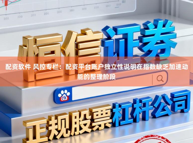 配资软件 风控专栏：配资平台账户独立性说明在指数缺乏加速动能的整理阶段