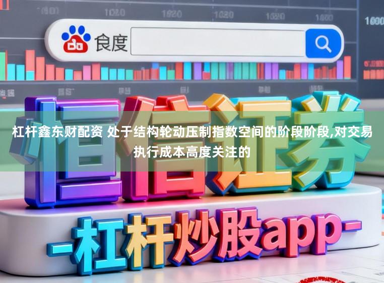 杠杆鑫东财配资 处于结构轮动压制指数空间的阶段阶段,对交易执行成本高度关注的