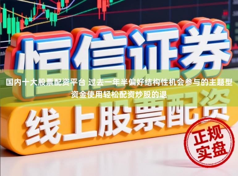 国内十大股票配资平台 过去一年半偏好结构性机会参与的主题型资金使用轻松配资炒股的退